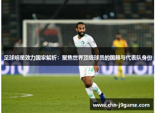 足球明星效力国家解析：聚焦世界顶级球员的国籍与代表队身份