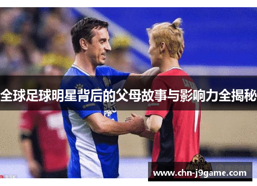 全球足球明星背后的父母故事与影响力全揭秘