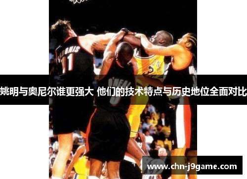 姚明与奥尼尔谁更强大 他们的技术特点与历史地位全面对比
