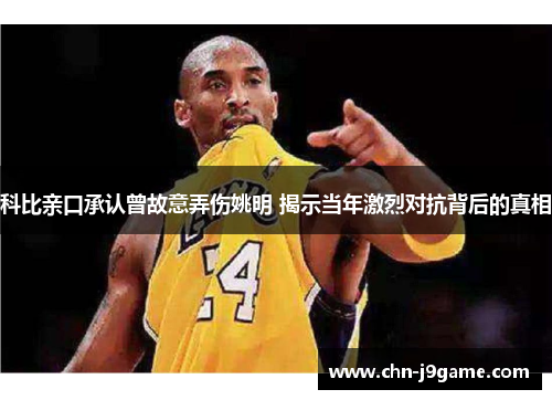 科比亲口承认曾故意弄伤姚明 揭示当年激烈对抗背后的真相