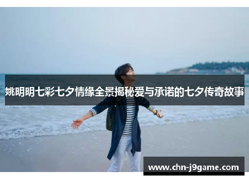 姚明明七彩七夕情缘全景揭秘爱与承诺的七夕传奇故事