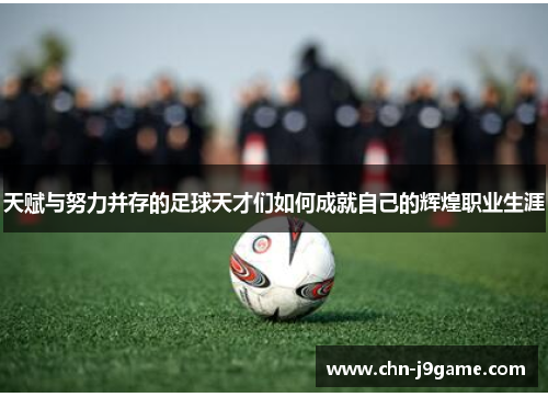 天赋与努力并存的足球天才们如何成就自己的辉煌职业生涯