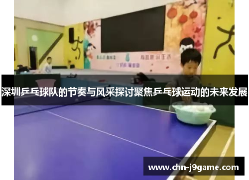 深圳乒乓球队的节奏与风采探讨聚焦乒乓球运动的未来发展