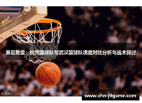 赛后复盘：杭州篮球队与武汉篮球队速度对比分析与战术探讨