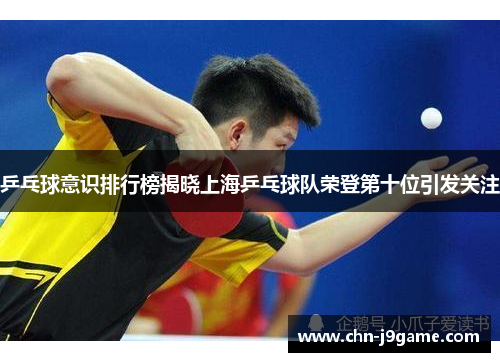 乒乓球意识排行榜揭晓上海乒乓球队荣登第十位引发关注