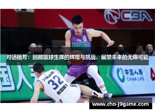 对话杨芳：回顾篮球生涯的辉煌与挑战，展望未来的无限可能