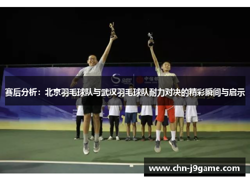赛后分析：北京羽毛球队与武汉羽毛球队耐力对决的精彩瞬间与启示