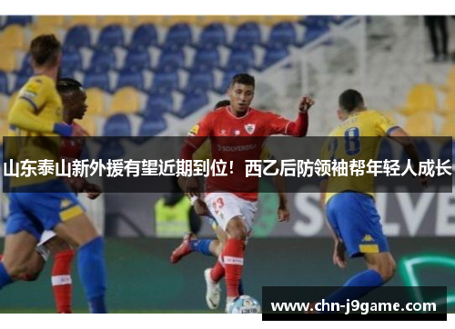 山东泰山新外援有望近期到位！西乙后防领袖帮年轻人成长