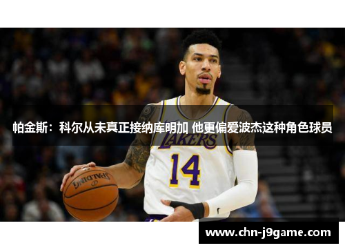 帕金斯：科尔从未真正接纳库明加 他更偏爱波杰这种角色球员