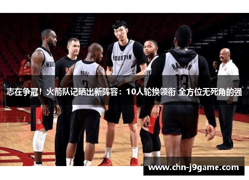 志在争冠！火箭队记晒出新阵容：10人轮换领衔 全方位无死角的强