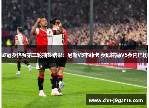 欧冠资格赛第三轮抽签结果：尼斯VS本菲卡 费耶诺德VS费内巴切