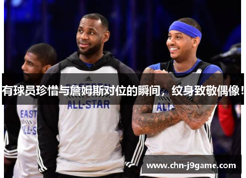 有球员珍惜与詹姆斯对位的瞬间，纹身致敬偶像！