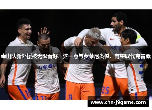 泰山队新外援被无限看好，这一点与费莱尼类似，有望取代克雷桑