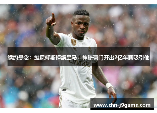 续约悬念：维尼修斯拒绝皇马，神秘豪门开出2亿年薪吸引他