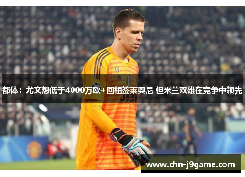 都体：尤文想低于4000万欧+回租签莱奥尼 但米兰双雄在竞争中领先