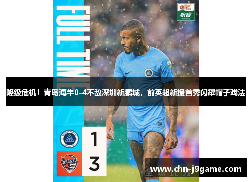 降级危机！青岛海牛0-4不敌深圳新鹏城，前英超新援首秀闪耀帽子戏法